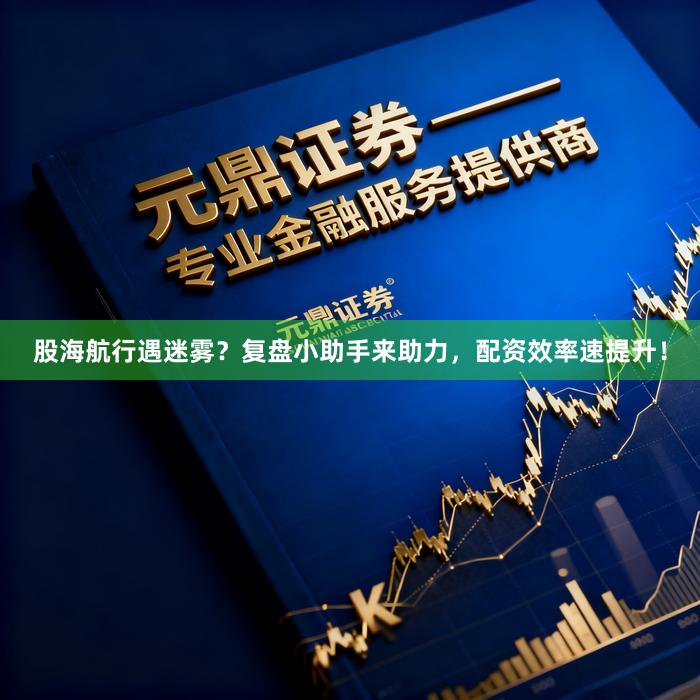 股海航行遇迷雾？复盘小助手来助力，配资效率速提升！