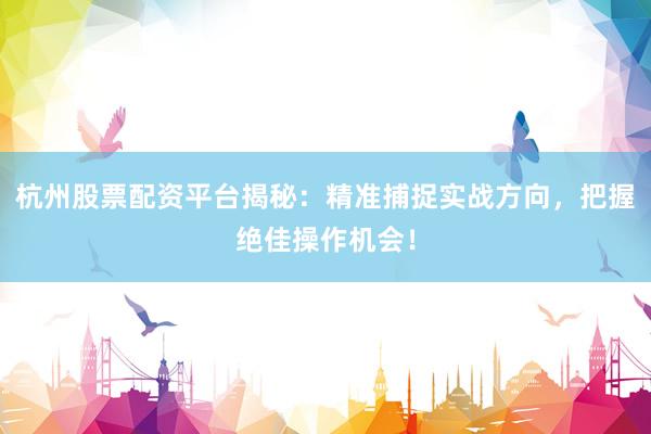杭州股票配资平台揭秘：精准捕捉实战方向，把握绝佳操作机会！