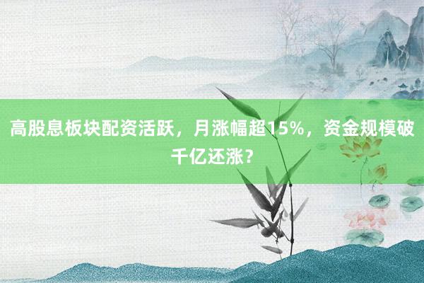 高股息板块配资活跃，月涨幅超15%，资金规模破千亿还涨？