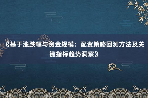 《基于涨跌幅与资金规模：配资策略回测方法及关键指标趋势洞察》