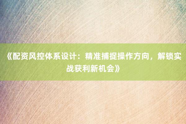 《配资风控体系设计：精准捕捉操作方向，解锁实战获利新机会》