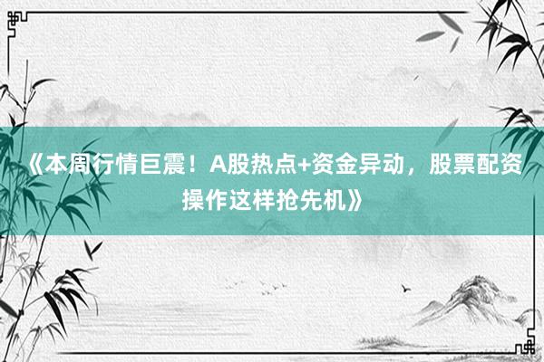 《本周行情巨震！A股热点+资金异动，股票配资操作这样抢先机》