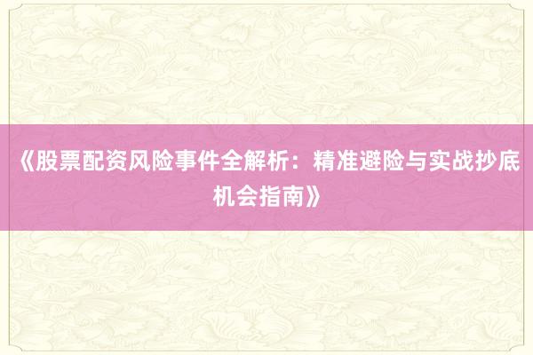 《股票配资风险事件全解析：精准避险与实战抄底机会指南》