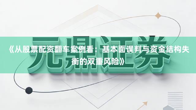 《从股票配资翻车案例看：基本面误判与资金结构失衡的双重风险》