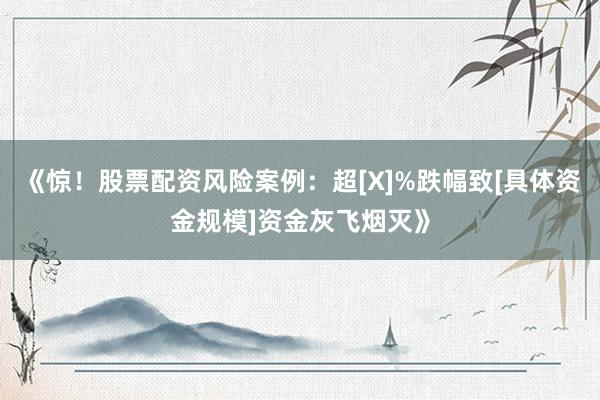 《惊！股票配资风险案例：超[X]%跌幅致[具体资金规模]资金灰飞烟灭》