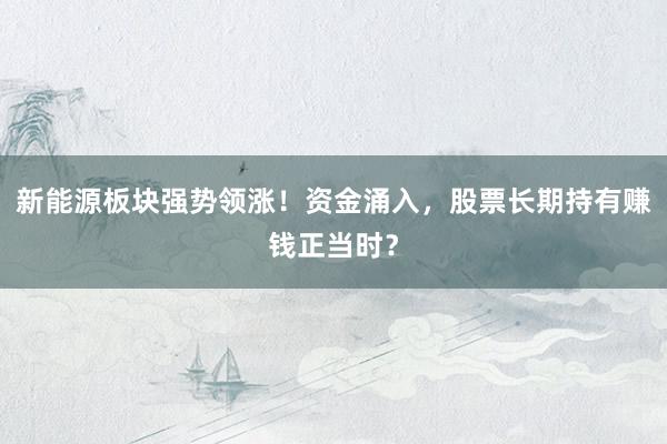 新能源板块强势领涨！资金涌入，股票长期持有赚钱正当时？