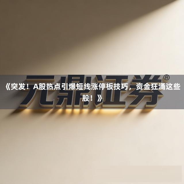 《突发！A股热点引爆短线涨停板技巧，资金狂涌这些股！》