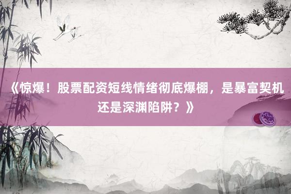 《惊爆！股票配资短线情绪彻底爆棚，是暴富契机还是深渊陷阱？》