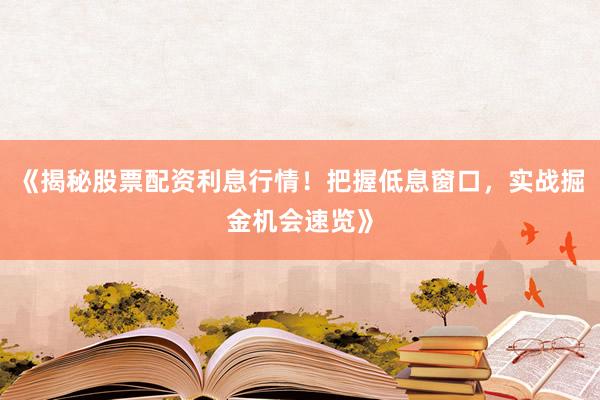 《揭秘股票配资利息行情！把握低息窗口，实战掘金机会速览》