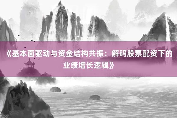 《基本面驱动与资金结构共振：解码股票配资下的业绩增长逻辑》