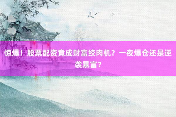 惊爆！股票配资竟成财富绞肉机？一夜爆仓还是逆袭暴富？