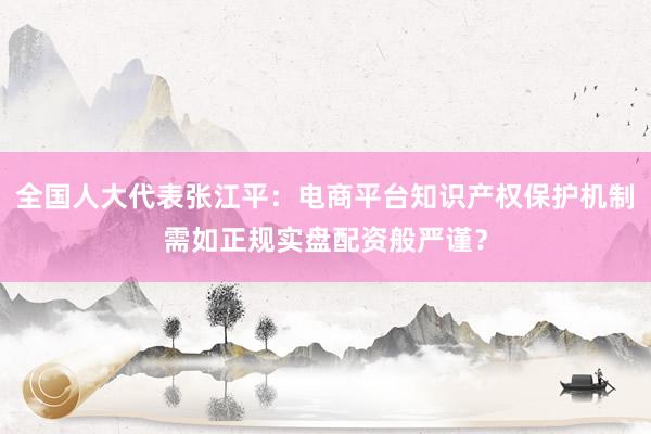 全国人大代表张江平：电商平台知识产权保护机制需如正规实盘配资般严谨？