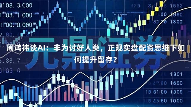 周鸿祎谈AI：非为讨好人类，正规实盘配资思维下如何提升留存？