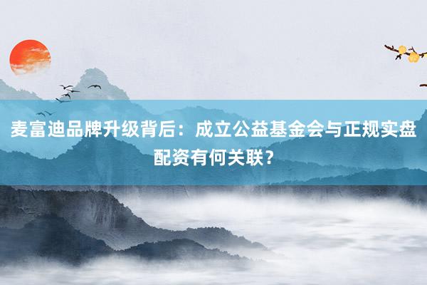 麦富迪品牌升级背后：成立公益基金会与正规实盘配资有何关联？