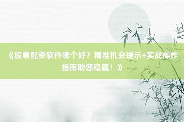 《股票配资软件哪个好？精准机会提示+实战操作指南助您稳赢！》