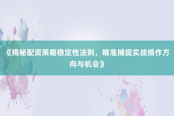 《揭秘配资策略稳定性法则，精准捕捉实战操作方向与机会》