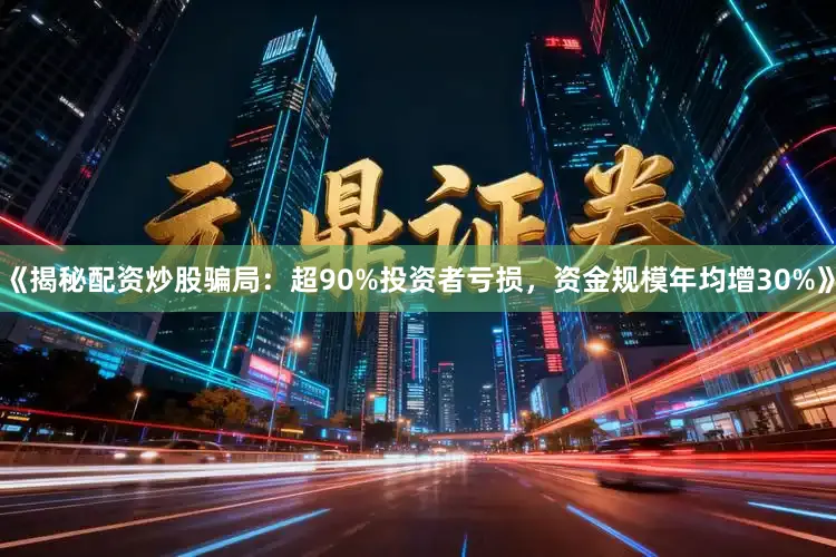 《揭秘配资炒股骗局：超90%投资者亏损，资金规模年均增30%》