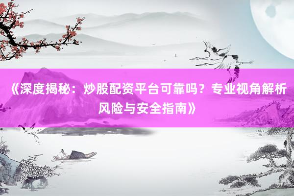 《深度揭秘：炒股配资平台可靠吗？专业视角解析风险与安全指南》