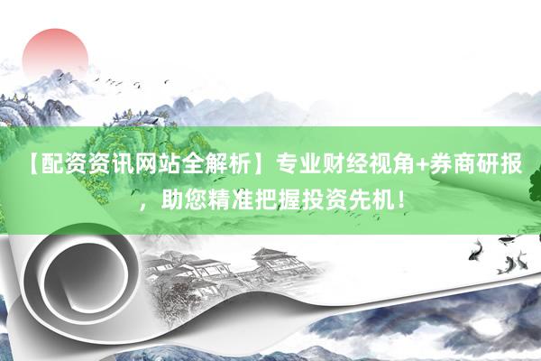 【配资资讯网站全解析】专业财经视角+券商研报，助您精准把握投资先机！