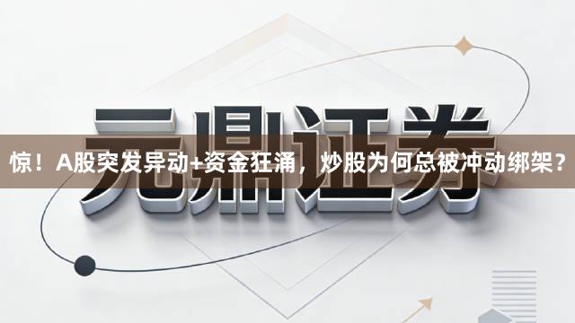 惊！A股突发异动+资金狂涌，炒股为何总被冲动绑架？