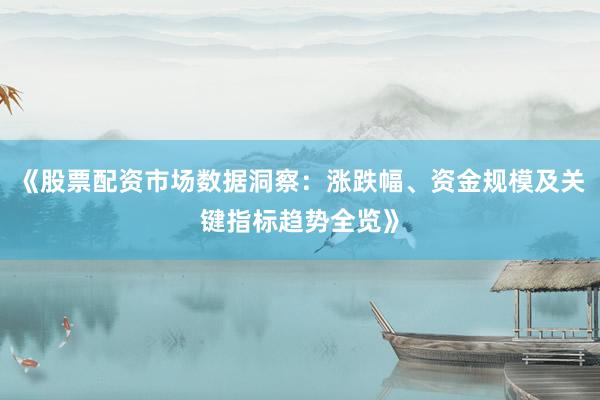 《股票配资市场数据洞察：涨跌幅、资金规模及关键指标趋势全览》