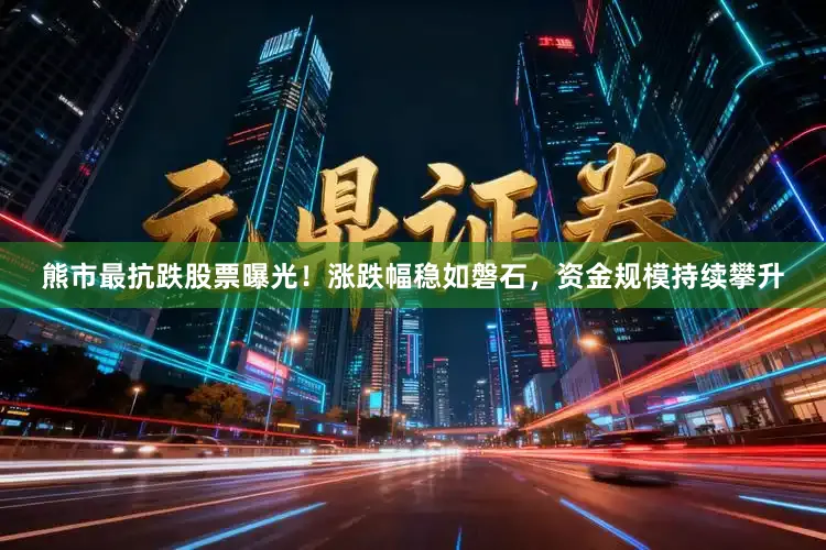 熊市最抗跌股票曝光！涨跌幅稳如磐石，资金规模持续攀升
