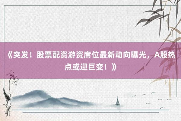 《突发！股票配资游资席位最新动向曝光，A股热点或迎巨变！》