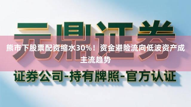 熊市下股票配资缩水30%！资金避险流向低波资产成主流趋势