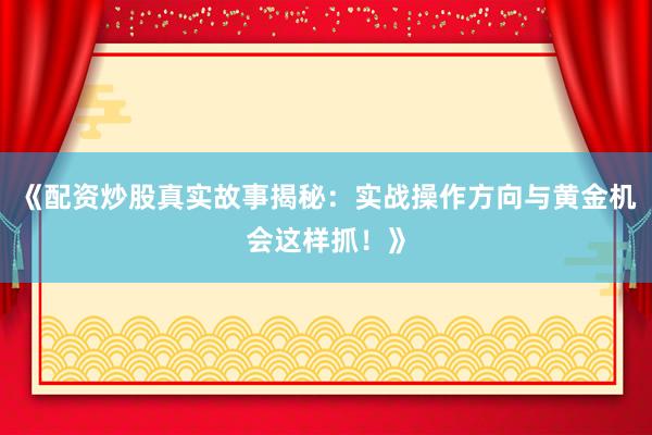 《配资炒股真实故事揭秘：实战操作方向与黄金机会这样抓！》