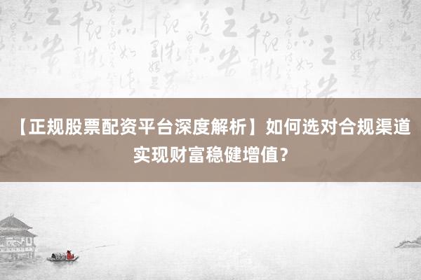 【正规股票配资平台深度解析】如何选对合规渠道实现财富稳健增值？