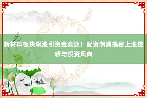 新材料板块飙涨引资金竞逐！配资潮涌揭秘上涨逻辑与投资风向