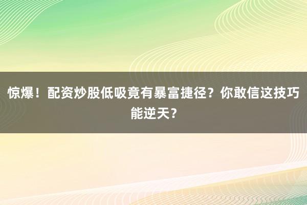 惊爆！配资炒股低吸竟有暴富捷径？你敢信这技巧能逆天？
