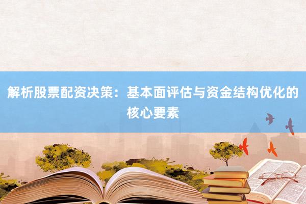 解析股票配资决策：基本面评估与资金结构优化的核心要素