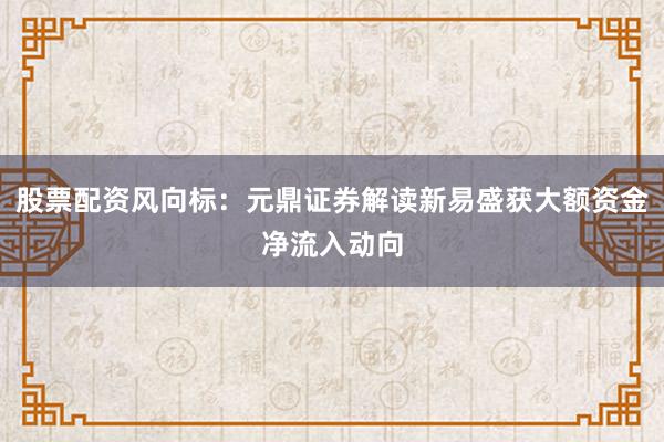 股票配资风向标：元鼎证券解读新易盛获大额资金净流入动向