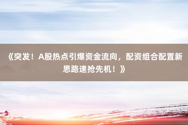 《突发！A股热点引爆资金流向，配资组合配置新思路速抢先机！》
