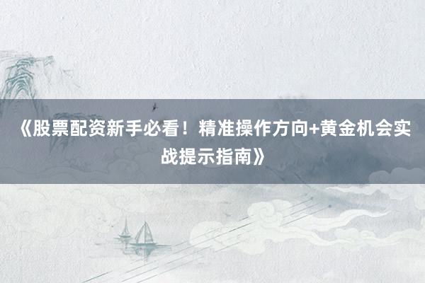 《股票配资新手必看！精准操作方向+黄金机会实战提示指南》