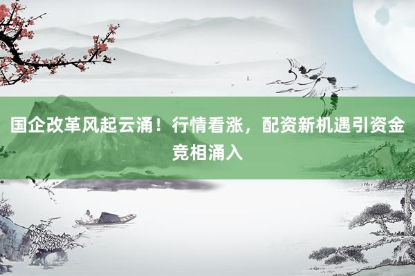 国企改革风起云涌！行情看涨，配资新机遇引资金竞相涌入