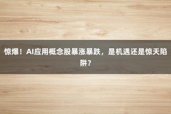 惊爆！AI应用概念股暴涨暴跌，是机遇还是惊天陷阱？