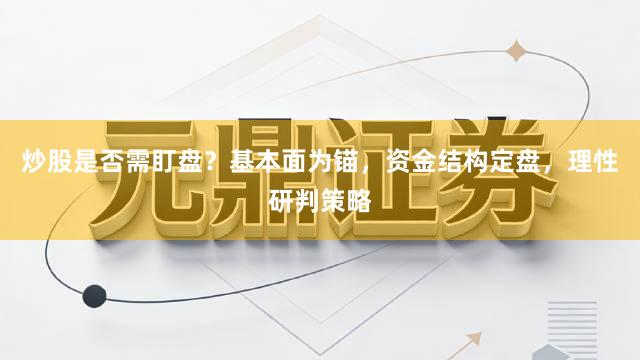 炒股是否需盯盘？基本面为锚，资金结构定盘，理性研判策略