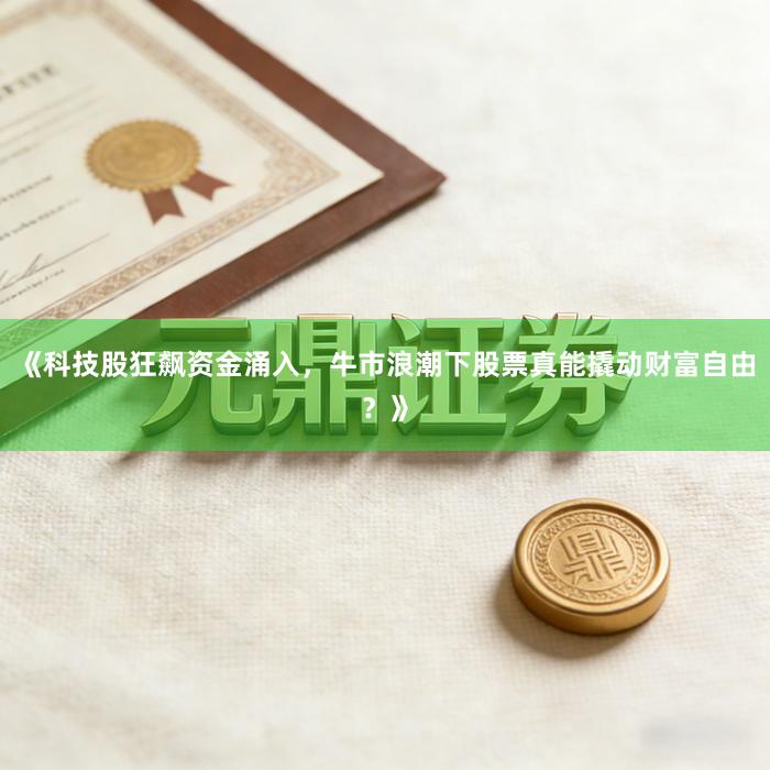 《科技股狂飙资金涌入，牛市浪潮下股票真能撬动财富自由？》