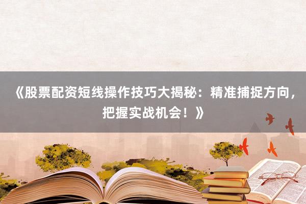 《股票配资短线操作技巧大揭秘：精准捕捉方向，把握实战机会！》