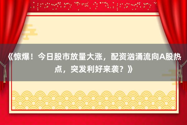 《惊爆！今日股市放量大涨，配资汹涌流向A股热点，突发利好来袭？》