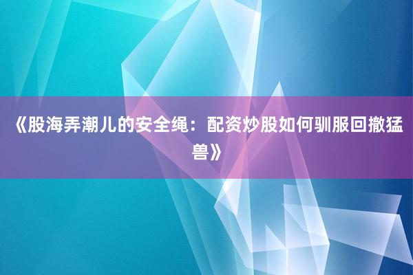 《股海弄潮儿的安全绳：配资炒股如何驯服回撤猛兽》