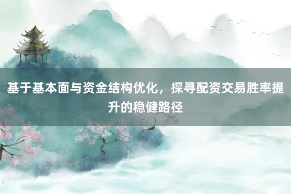 基于基本面与资金结构优化，探寻配资交易胜率提升的稳健路径