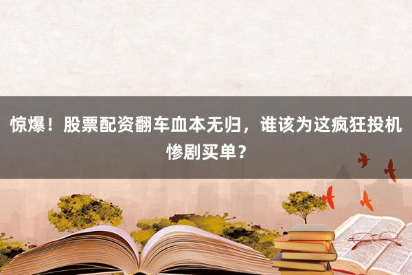 惊爆！股票配资翻车血本无归，谁该为这疯狂投机惨剧买单？
