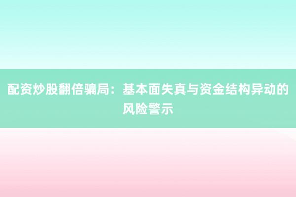 配资炒股翻倍骗局：基本面失真与资金结构异动的风险警示