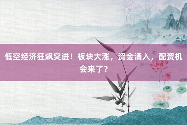 低空经济狂飙突进！板块大涨，资金涌入，配资机会来了？