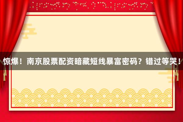 惊爆！南京股票配资暗藏短线暴富密码？错过等哭！