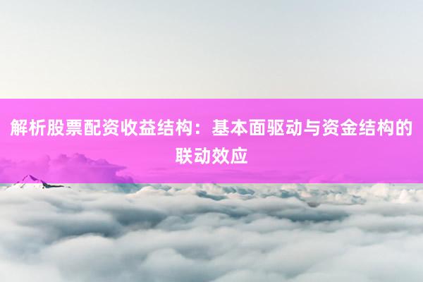 解析股票配资收益结构：基本面驱动与资金结构的联动效应