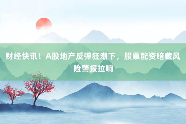 财经快讯！A股地产反弹狂潮下，股票配资暗藏风险警报拉响